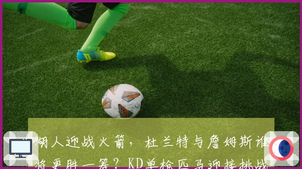 湖人迎战火箭，杜兰特与詹姆斯谁将更胜一筹？KD单枪匹马迎接挑战