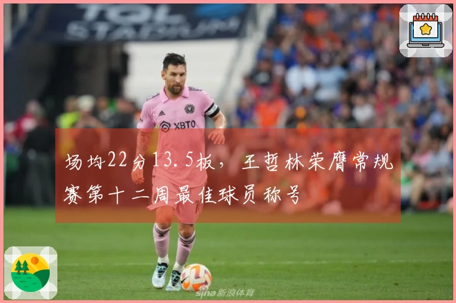 场均22分13.5板，王哲林荣膺常规赛第十二周最佳球员称号