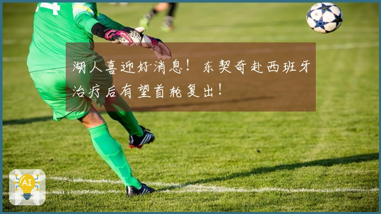 湖人喜迎好消息！东契奇赴西班牙治疗后有望首轮复出！