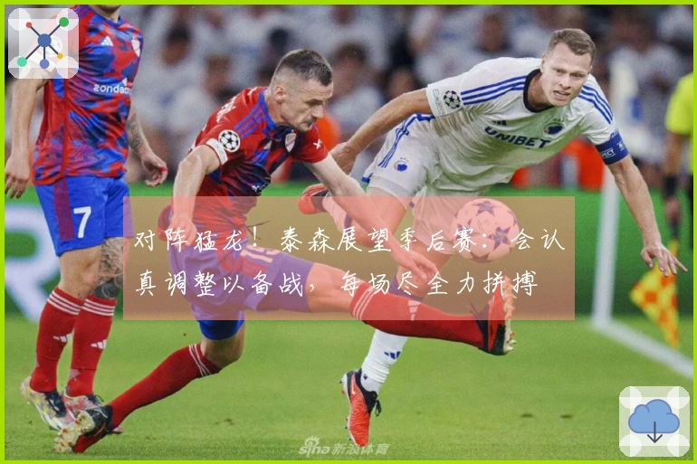 对阵猛龙！泰森展望季后赛：会认真调整以备战，每场尽全力拼搏
