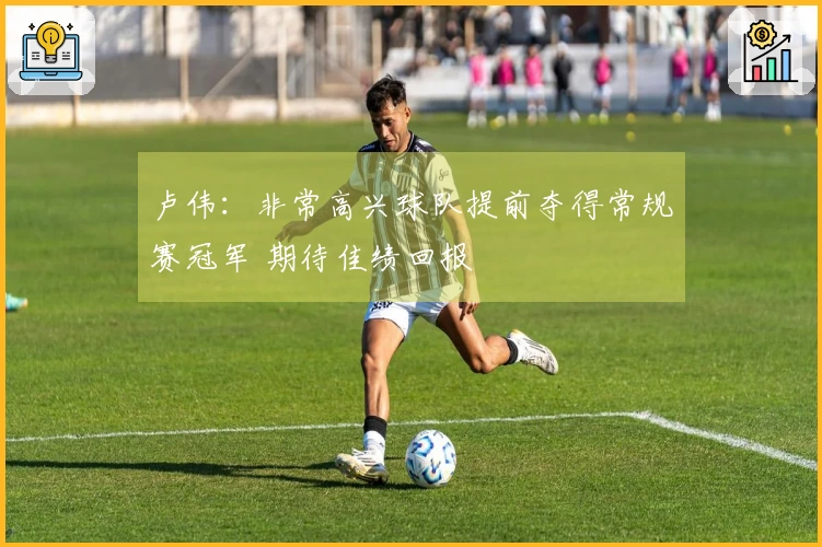卢伟：非常高兴球队提前夺得常规赛冠军 期待佳绩回报