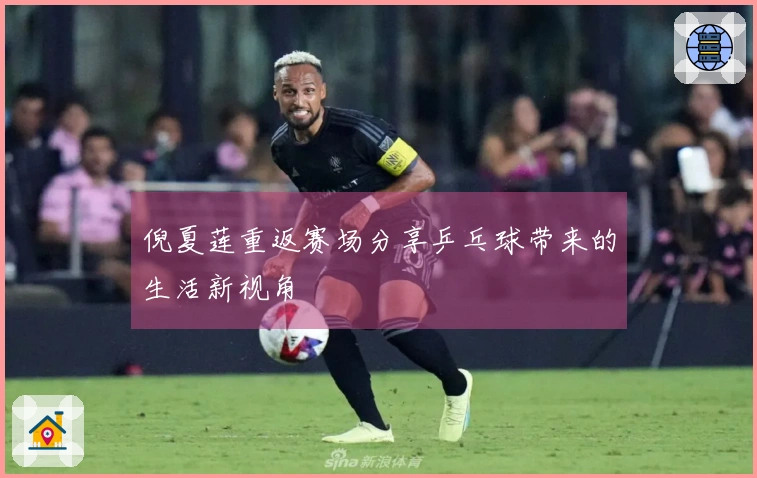 倪夏莲重返赛场分享乒乓球带来的生活新视角