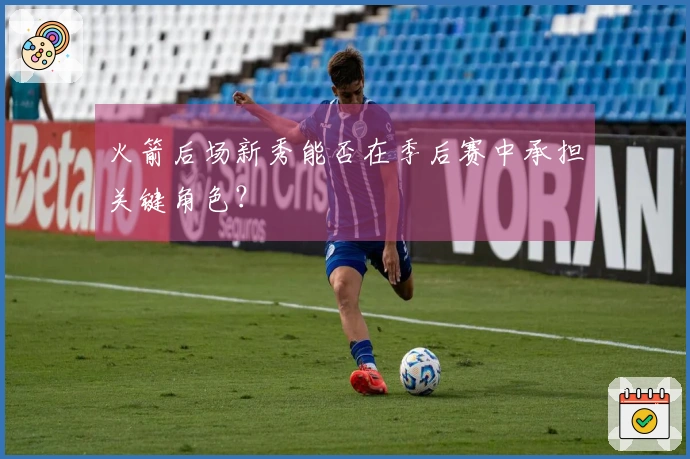 火箭后场新秀能否在季后赛中承担关键角色？