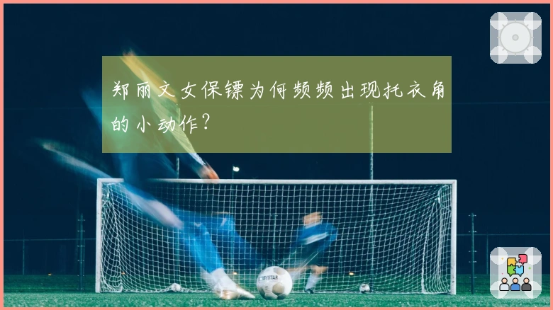 郑丽文女保镖为何频频出现托衣角的小动作？