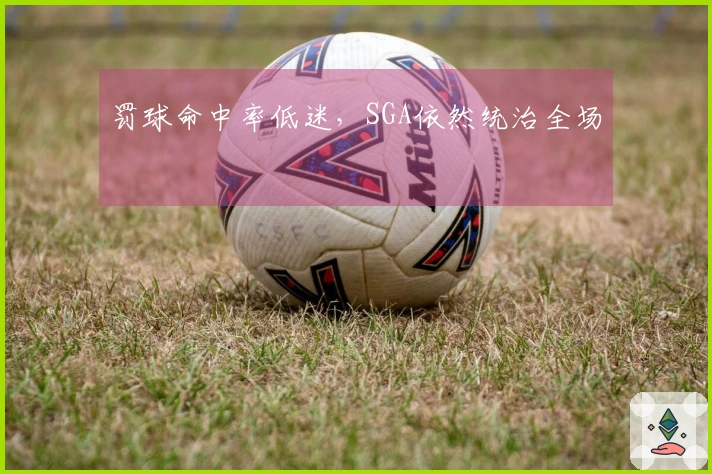 罚球命中率低迷，SGA依然统治全场