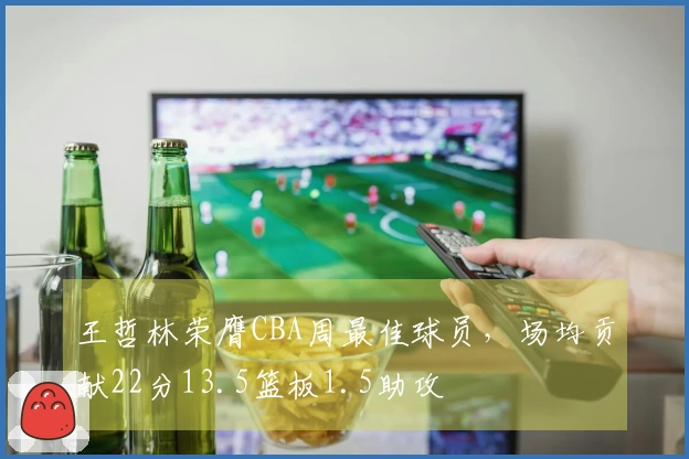 王哲林荣膺CBA周最佳球员，场均贡献22分13.5篮板1.5助攻