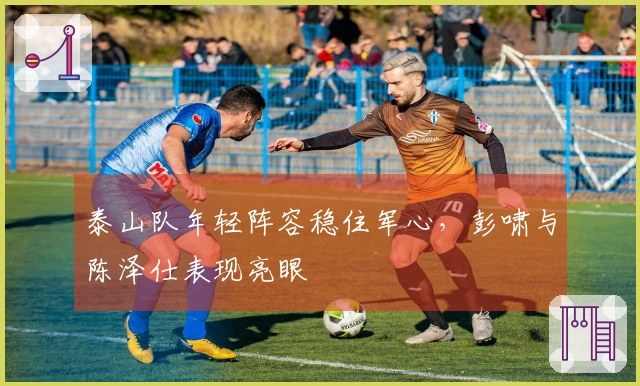 泰山队年轻阵容稳住军心，彭啸与陈泽仕表现亮眼