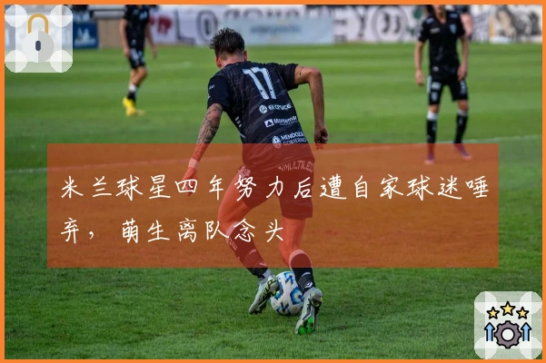 米兰球星四年努力后遭自家球迷唾弃，萌生离队念头