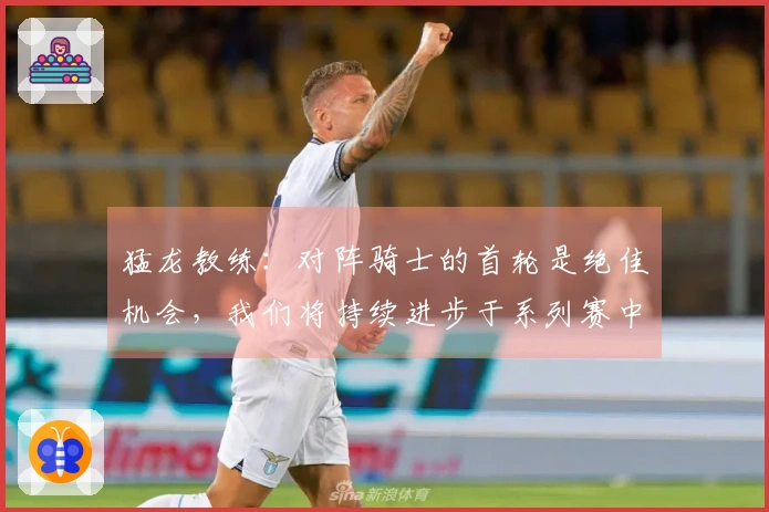 猛龙教练：对阵骑士的首轮是绝佳机会，我们将持续进步于系列赛中