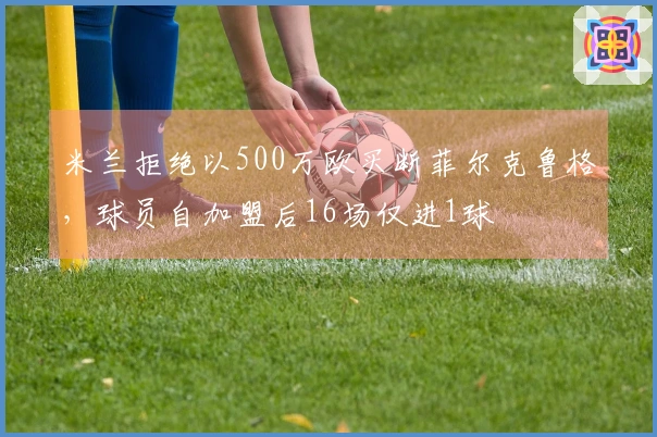 米兰拒绝以500万欧买断菲尔克鲁格，球员自加盟后16场仅进1球