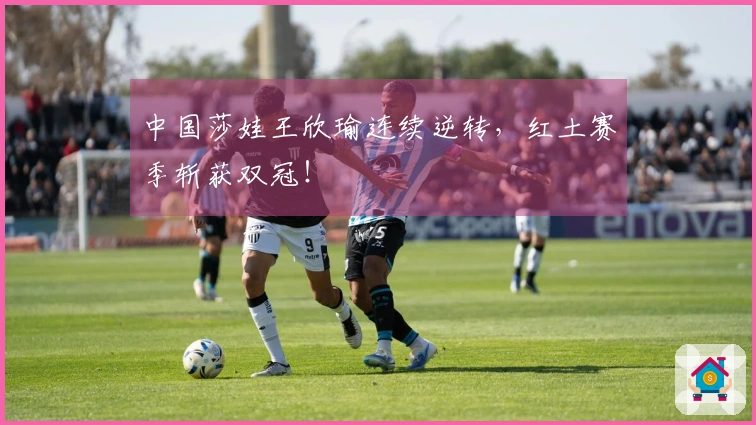 中国莎娃王欣瑜连续逆转，红土赛季斩获双冠！