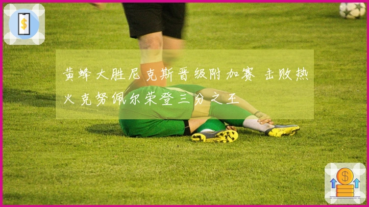 黄蜂大胜尼克斯晋级附加赛 击败热火克努佩尔荣登三分之王