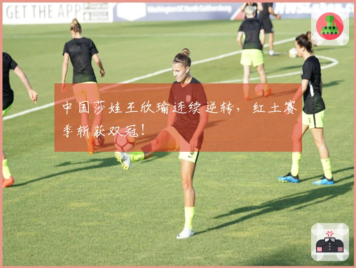 中国莎娃王欣瑜连续逆转，红土赛季斩获双冠！